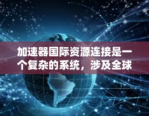 加速器国际资源连接是一个复杂的系统，涉及全球范围内的计算资源分配和管理，旨在高效处理大规模计算任务。以下是对该系统的详细分析