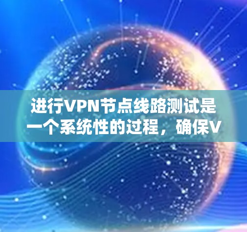 进行VPN节点线路测试是一个系统性的过程，确保VPN连接的稳定性和性能。以下是分步骤的测试指南