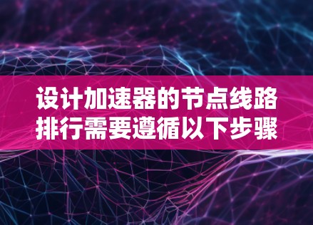 设计加速器的节点线路排行需要遵循以下步骤
