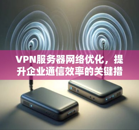 VPN服务器网络优化,提升企业通信效率的关键措施 VPN服务器网络优化,提升企业通信效率的关键措施