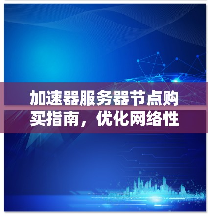 加速器服务器节点购买指南,优化网络性能的关键 加速器服务器节点购买指南,优化网络性能的关键