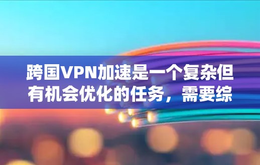 跨国VPN加速是一个复杂但有机会优化的任务，需要综合考虑多种因素来实现。以下是对该问题的系统分析和解决方案