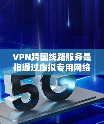VPN跨国线路服务是指通过虚拟专用网络技术，为用户提供跨越多个国家的网络连接，确保数据安全、隐私和稳定性的解决方案。以下是对VPN跨国线路服务的详细分析和总结
