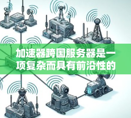 加速器跨国服务器是一项复杂而具有前沿性的技术探索，涉及多个领域的知识和技能。以下是对这一技术的详细分析和总结