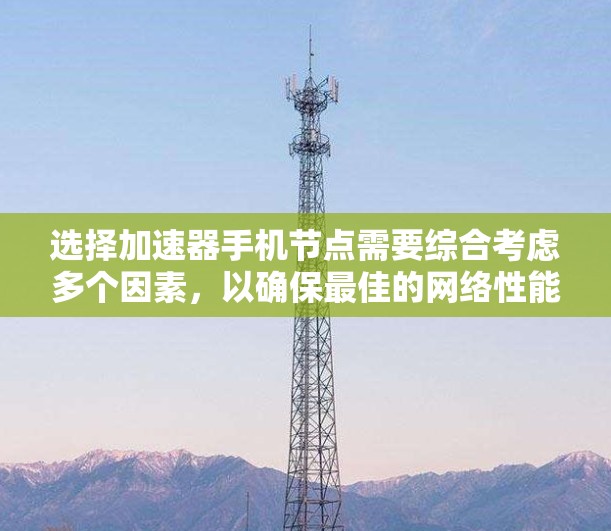 选择加速器手机节点需要综合考虑多个因素，以确保最佳的网络性能和用户体验。以下是对各因素的详细分析和总结，帮助您做出明智的选择