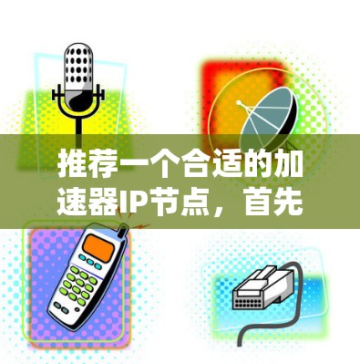 推荐一个合适的加速器IP节点，首先需要了解用户的具体需求和技术环境。以下是一些关键因素和推荐的加速器