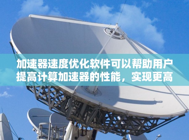 加速器速度优化软件可以帮助用户提高计算加速器的性能，实现更高效的计算和数据处理。以下是一些可能的优化方法和工具