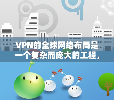 VPN的全球网络布局是一个复杂而庞大的工程，涉及多个方面的考量和挑战。以下是对VPN全球网络布局的详细分析和总结