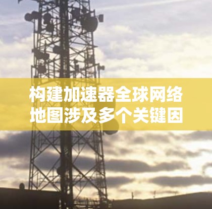 构建加速器全球网络地图涉及多个关键因素，确保网络高效、可靠和安全。以下是详细的步骤和考虑因素