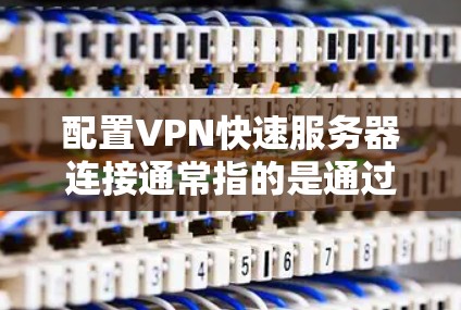 配置VPN快速服务器连接通常指的是通过PPTP、L2TP等协议快速建立VPN连接的过程。以下是一个详细的指南，帮助您顺利配置并连接到快速服务器