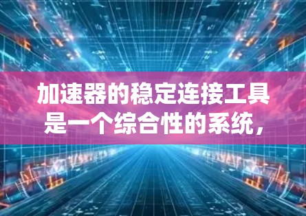 加速器的稳定连接工具是一个综合性的系统，旨在确保加速器内粒子的稳定运动和高效加速。以下是对该工具的详细分析和总结