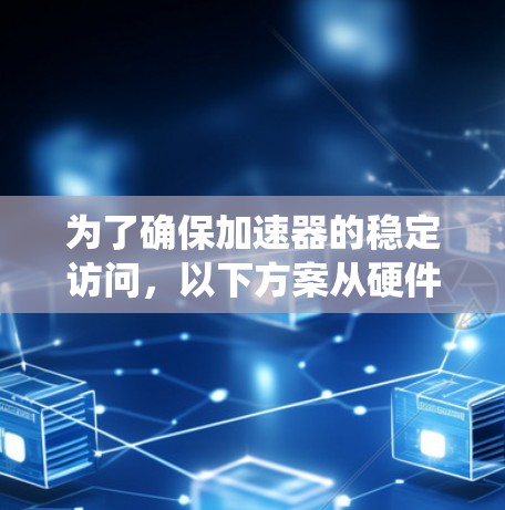 为了确保加速器的稳定访问，以下方案从硬件、软件、系统和自动化工具四个层面进行优化