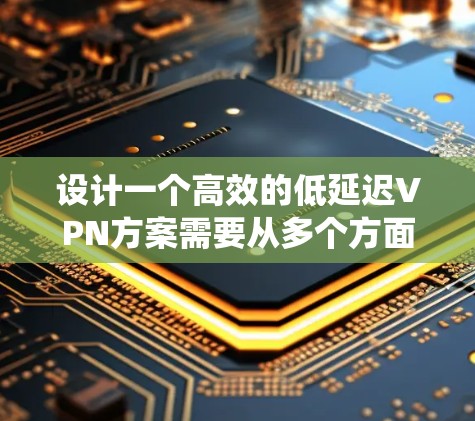 设计一个高效的低延迟VPN方案需要从多个方面进行优化，以下是一个系统化的解决方案