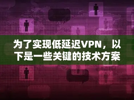 为了实现低延迟VPN，以下是一些关键的技术方案和实施策略，结合了多个方面的优化，以确保数据传输的高效性和可靠性