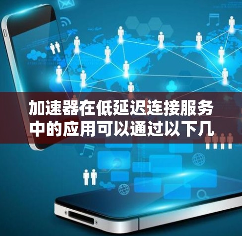加速器在低延迟连接服务中的应用可以通过以下几个关键点实现
