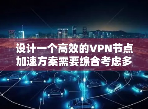 设计一个高效的VPN节点加速方案需要综合考虑多个因素，以实现快速、可靠的数据传输。以下是一个整合多种方案的优化策略