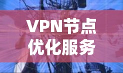 VPN节点优化服务，提升网络性能与效率