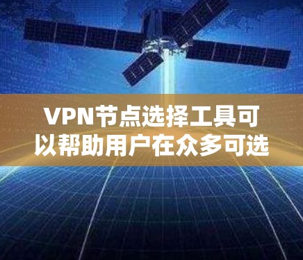 VPN节点选择工具可以帮助用户在众多可选的服务器中找到最适合的节点，以确保最佳的连接速度、低延迟、可靠性和隐私保护。以下是一些常用的VPN节点选择工具和方法