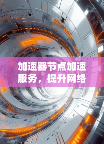加速器节点加速服务，提升网络传输效率