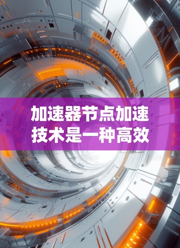 加速器节点加速技术是一种高效的粒子加速方法，旨在解决传统加速器效率较低的问题。以下是对这一技术的详细分析和总结