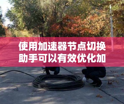 使用加速器节点切换助手可以有效优化加速器的性能和稳定性。以下是分步骤的指导，帮助您顺利完成节点切换