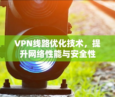 VPN线路优化技术，提升网络性能与安全性