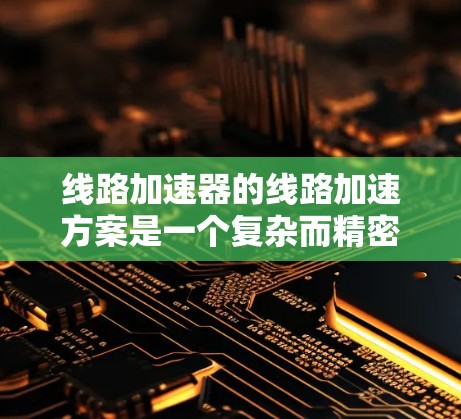 线路加速器的线路加速方案是一个复杂而精密的工程设计，涉及多个物理原理和工程技术。以下是对该方案的详细分析和总结