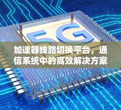 加速器线路切换平台，通信系统中的高效解决方案