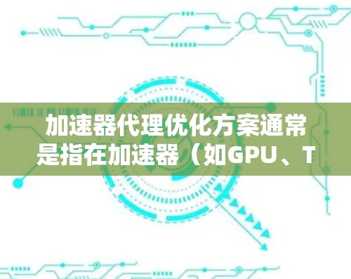 加速器代理优化方案通常是指在加速器（如GPU、TPU等）上运行机器学习模型的代理模型优化，目的是在资源受限的环境下，提高模型的推理速度和性能。以下是一些常见的加速器代理优化方案和策略