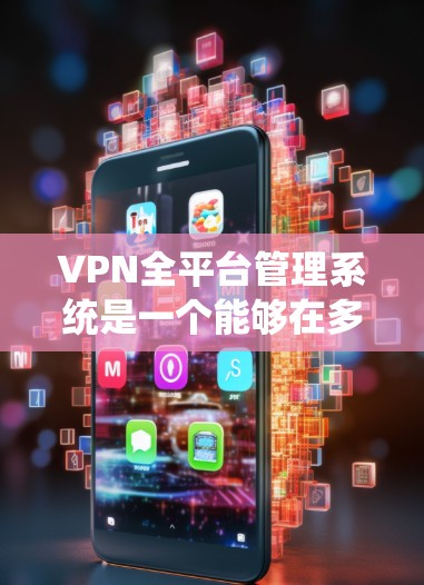 VPN全平台管理系统是一个能够在多种操作系统和设备上统一管理VPN服务的系统，通常用于企业或组织内部网络安全管理。以下是关于VPN全平台管理系统的详细介绍