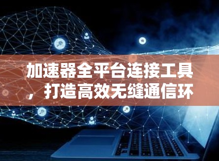 加速器全平台连接工具，打造高效无缝通信环境