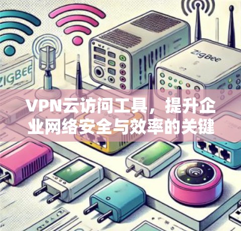 VPN云访问工具，提升企业网络安全与效率的关键