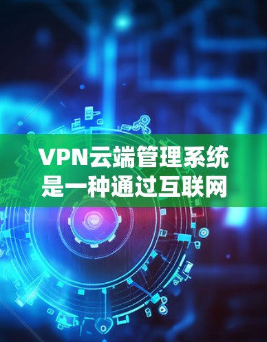 VPN云端管理系统是一种通过互联网提供远程访问服务的管理平台，旨在简化和优化VPN（虚拟专用网络）的部署、管理和维护。以下是对该系统的详细分析和总结