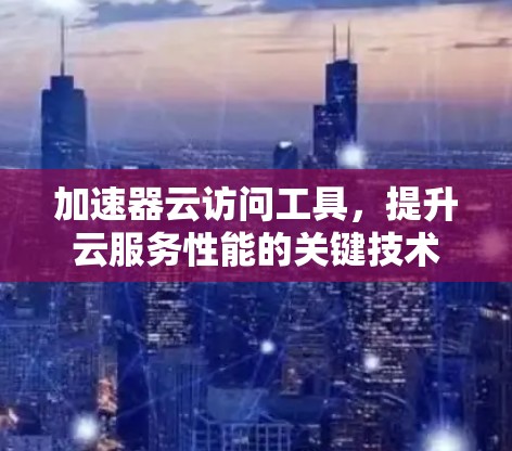 加速器云访问工具，提升云服务性能的关键技术
