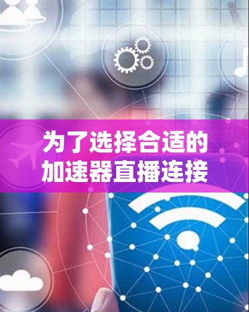 为了选择合适的加速器直播连接工具，以下是根据您的需求和项目特点的分步建议