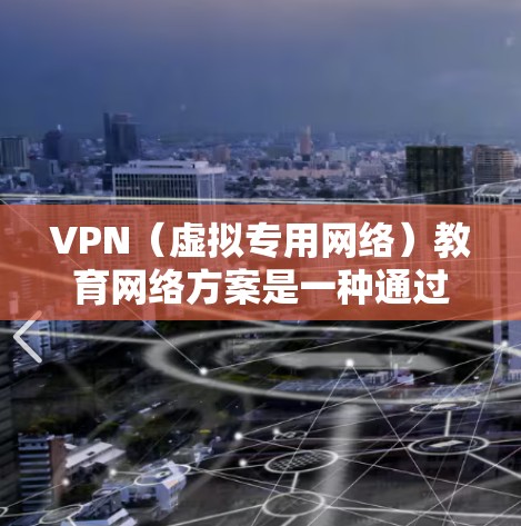 VPN（虚拟专用网络）教育网络方案是一种通过安全加密的网络连接，为教育机构的师生提供访问外部网络资源的同时，保护其数据和网络安全的解决方案。以下是一个典型的VPN教育网络方案设计思路和实施步骤
