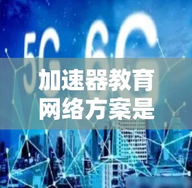 加速器教育网络方案是利用加速器技术（如网络加速器、内容加速器等）来优化教育网络环境，提升教学资源的访问速度和稳定性。以下是一个典型的加速器教育网络方案的总结