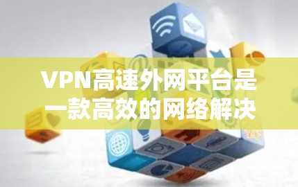 VPN高速外网平台是一款高效的网络解决方案，旨在为用户提供安全、快速的网络访问服务。以下是对该平台的详细分析和总结