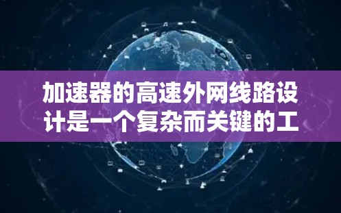 加速器的高速外网线路设计是一个复杂而关键的工程任务，需要综合考虑多个方面的因素以确保其高效、安全和可靠运行。以下是对该线路设计的详细分析和总结