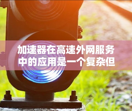 加速器在高速外网服务中的应用是一个复杂但关键的任务，涉及多个技术和策略来优化数据传输性能。以下是对加速器在高速外网服务中应用的详细分析