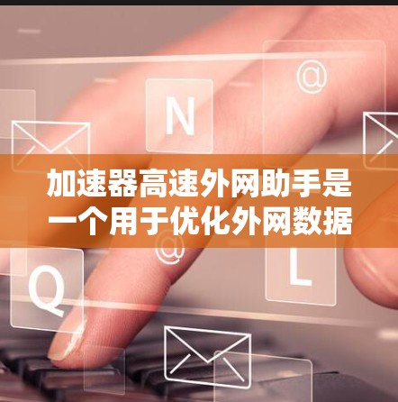 加速器高速外网助手是一个用于优化外网数据传输的技术或工具，主要目标是通过加速数据传输来提高效率和性能。以下是一些可能的解释和应用场景
