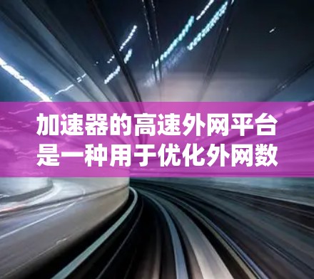加速器的高速外网平台是一种用于优化外网数据传输的高性能解决方案，旨在解决传统网络在带宽有限、延迟高、安全性不足等方面的不足。以下是对该平台的详细分析和总结