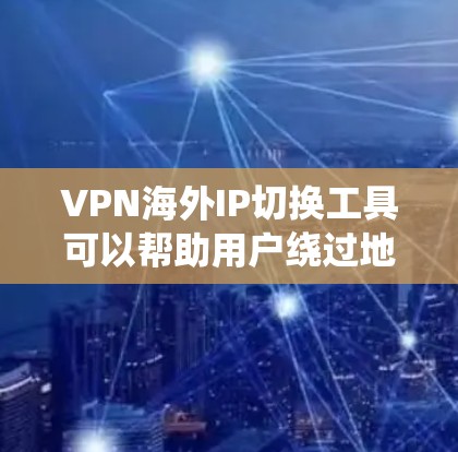 VPN海外IP切换工具可以帮助用户绕过地理限制，访问特定地区的网站或服务。以下是几款常见工具的分析和推荐