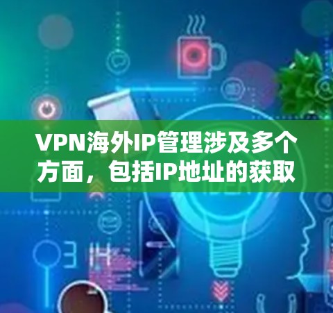 VPN海外IP管理涉及多个方面，包括IP地址的获取、配置、管理和维护。以下是一些关键点和建议，帮助你有效地管理VPN海外IP