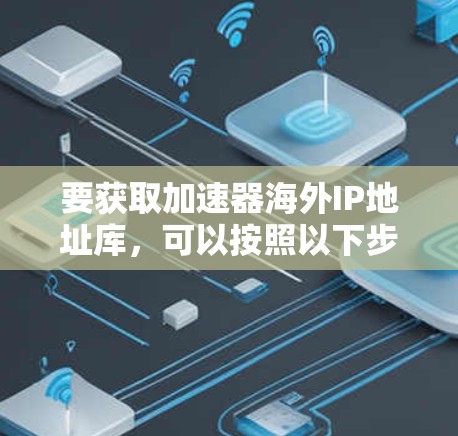 要获取加速器海外IP地址库，可以按照以下步骤操作