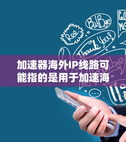 加速器海外IP线路可能指的是用于加速海外服务器或云服务的网络加速解决方案。以下是一些可能的解释和常见的实现方式