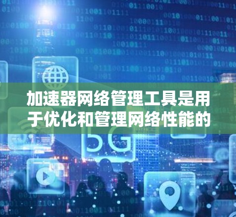 加速器网络管理工具是用于优化和管理网络性能的关键解决方案，帮助企业识别和解决网络问题，提升整体效率。以下是对这些工具的详细分析和建议