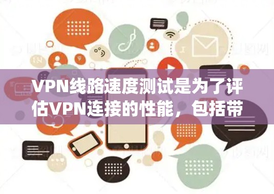 VPN线路速度测试是为了评估VPN连接的性能，包括带宽、延迟、packet loss等关键指标。以下是进行VPN线路速度测试的一些方法和工具