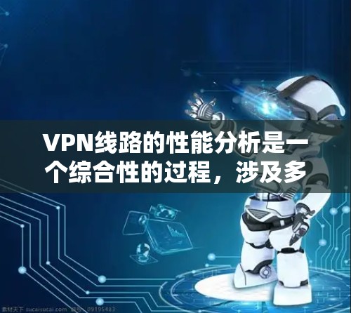 VPN线路的性能分析是一个综合性的过程，涉及多个关键因素来确保其高效、安全且可靠。以下是对VPN线路性能的详细分析