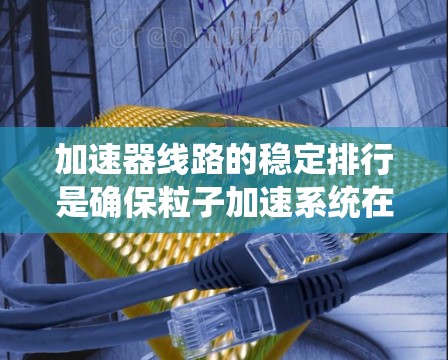 加速器线路的稳定排行是确保粒子加速系统在稳定状态下高效运行的关键步骤。以下是实现这一目标的步骤和方法
